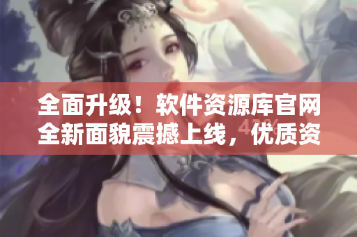 全面升级！软件资源库官网全新面貌震撼上线，优质资源一应俱全！