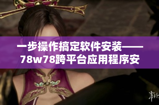 一步操作搞定软件安装——78w78跨平台应用程序安装指南