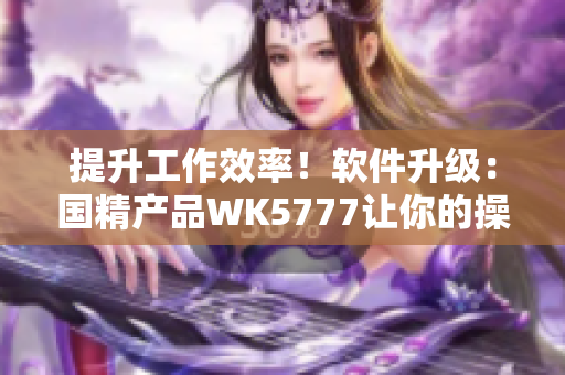 提升工作效率！软件升级：国精产品WK5777让你的操作更加智能