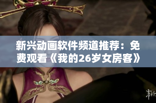 新兴动画软件频道推荐：免费观看《我的26岁女房客》动漫
