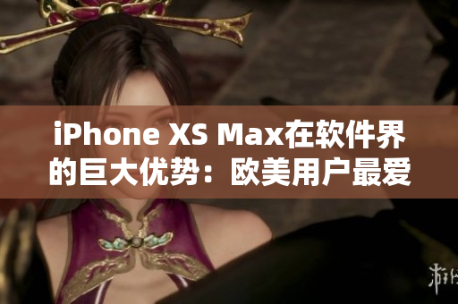 iPhone XS Max在软件界的巨大优势：欧美用户最爱用的软件排行榜