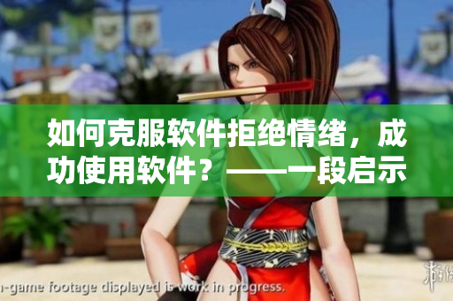 如何克服软件拒绝情绪，成功使用软件？——一段启示性视频