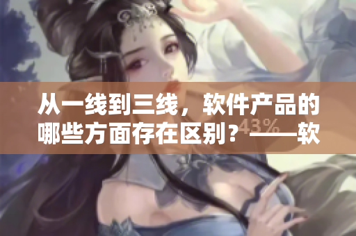 从一线到三线，软件产品的哪些方面存在区别？——软件产品一线与三线的对比