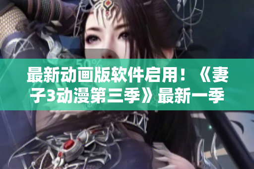 最新动画版软件启用！《妻子3动漫第三季》最新一季现已上线！