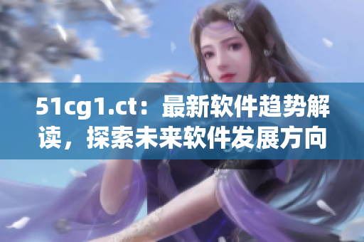 51cg1.ct：最新软件趋势解读，探索未来软件发展方向