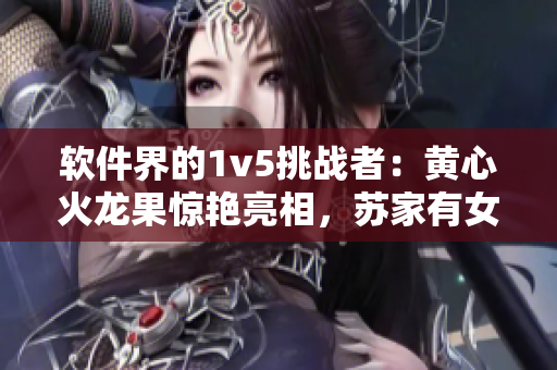 软件界的1v5挑战者：黄心火龙果惊艳亮相，苏家有女如何破解高难度操作？