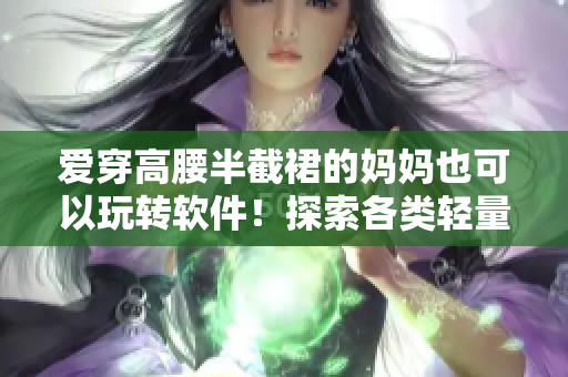 爱穿高腰半截裙的妈妈也可以玩转软件！探索各类轻量级应用提升生活品质