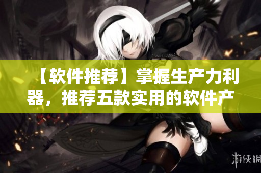 【软件推荐】掌握生产力利器，推荐五款实用的软件产品