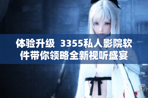 体验升级  3355私人影院软件带你领略全新视听盛宴