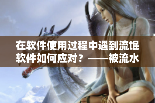 在软件使用过程中遇到流氓软件如何应对？——被流水蹭的公交经验教训