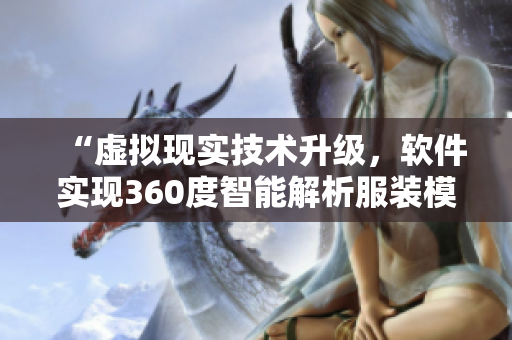 “虚拟现实技术升级，软件实现360度智能解析服装模型”