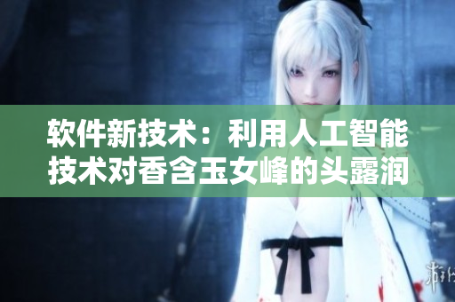 软件新技术：利用人工智能技术对香含玉女峰的头露润滞重进行探测与分析