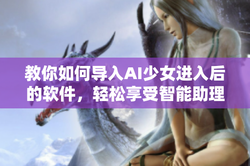 教你如何导入AI少女进入后的软件，轻松享受智能助理带来的便利