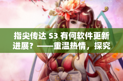 指尖传达 S3 有何软件更新进展？——重温热情，探究最新版本的特性