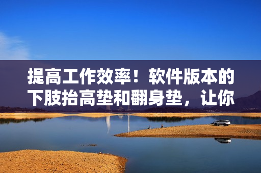 提高工作效率！软件版本的下肢抬高垫和翻身垫，让你享受舒适的工作体验