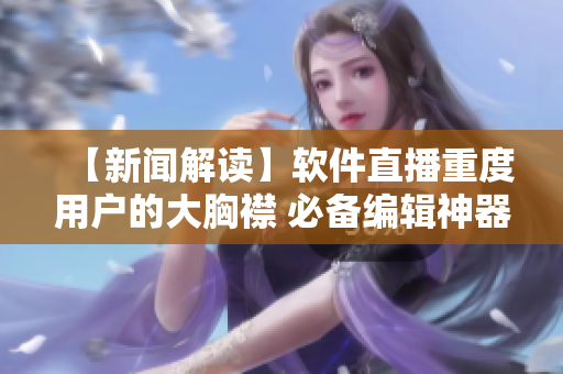 【新闻解读】软件直播重度用户的大胸襟 必备编辑神器揭秘