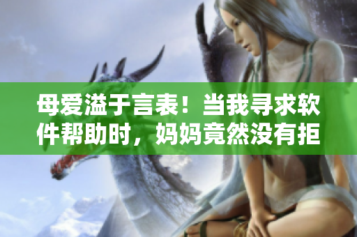 母爱溢于言表！当我寻求软件帮助时，妈妈竟然没有拒绝！