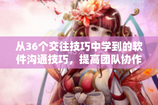 从36个交往技巧中学到的软件沟通技巧，提高团队协作效率！