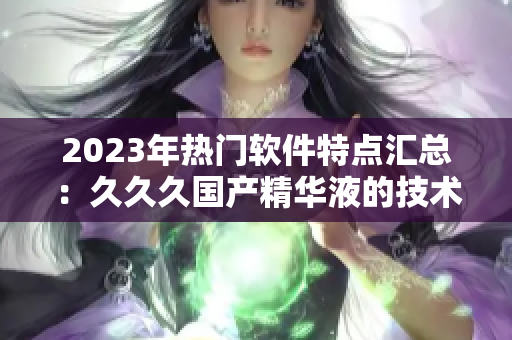 2023年热门软件特点汇总：久久久国产精华液的技术革新