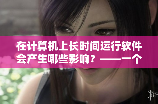 在计算机上长时间运行软件会产生哪些影响？——一个编辑的探讨