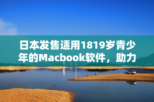 日本发售适用1819岁青少年的Macbook软件，助力学生轻松应对学业