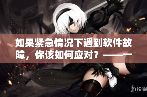 如果紧急情况下遇到软件故障，你该如何应对？——一位编辑的故事