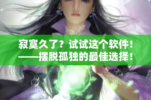 寂寞久了？试试这个软件！——摆脱孤独的最佳选择！