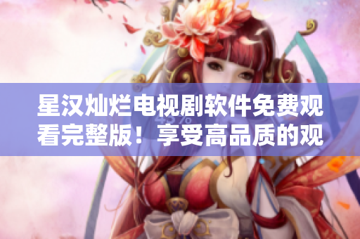 星汉灿烂电视剧软件免费观看完整版！享受高品质的观影体验！