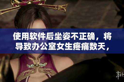 使用软件后坐姿不正确，将导致办公室女生疼痛数天，请及时调整