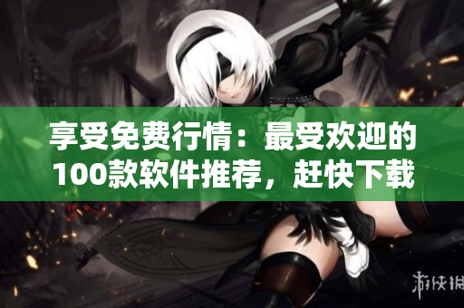享受免费行情：最受欢迎的100款软件推荐，赶快下载体验！