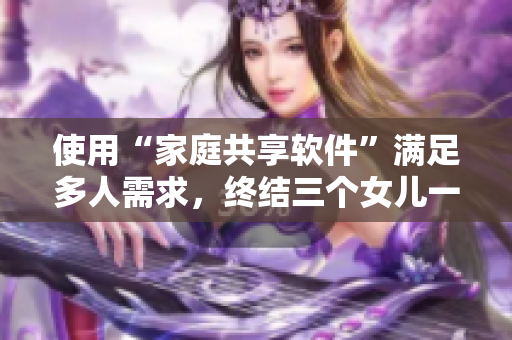 使用“家庭共享软件”满足多人需求，终结三个女儿一锅烩大团圆