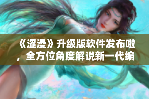 《涩漫》升级版软件发布啦，全方位角度解说新一代编辑神器