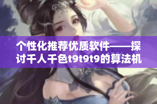 个性化推荐优质软件——探讨千人千色t9t9t9的算法机制