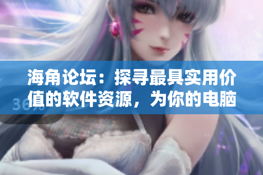 海角论坛：探寻最具实用价值的软件资源，为你的电脑注入新生力量！