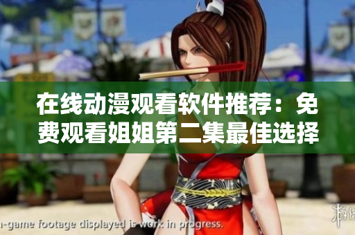 在线动漫观看软件推荐：免费观看姐姐第二集最佳选择