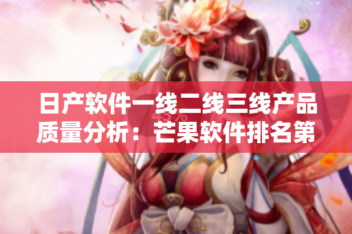 日产软件一线二线三线产品质量分析：芒果软件排名第几？