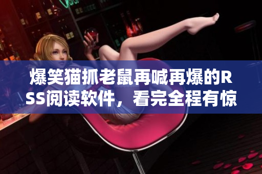 爆笑猫抓老鼠再喊再爆的RSS阅读软件，看完全程有惊喜！