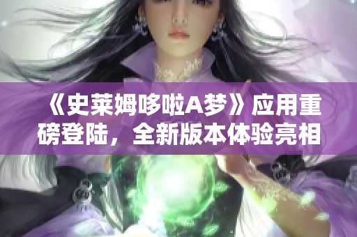 《史莱姆哆啦A梦》应用重磅登陆，全新版本体验亮相！