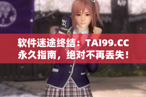 软件迷途终结：TAI99.CC永久指南，绝对不再丢失！