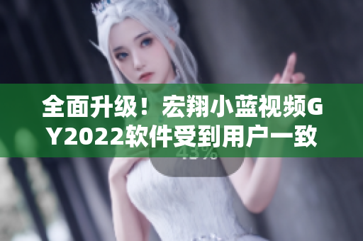 全面升级！宏翔小蓝视频GY2022软件受到用户一致好评