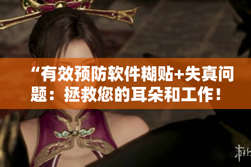 “有效预防软件糊贴+失真问题：拯救您的耳朵和工作！”
