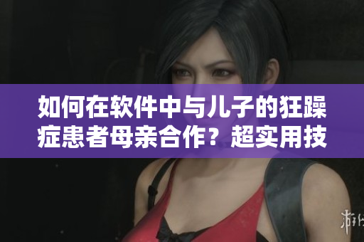 如何在软件中与儿子的狂躁症患者母亲合作？超实用技巧让软件应对挑战！