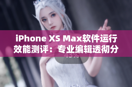 iPhone XS Max软件运行效能测评：专业编辑透彻分析