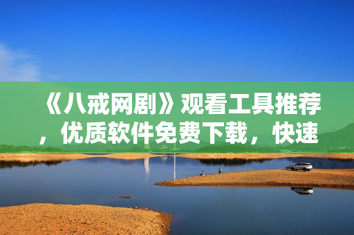 《八戒网剧》观看工具推荐，优质软件免费下载，快速流畅在线播放！