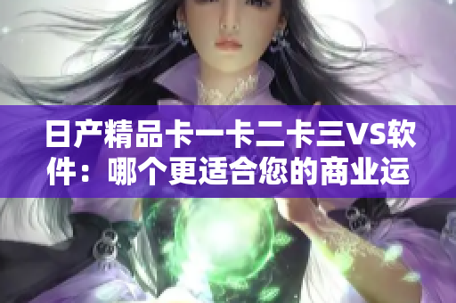 日产精品卡一卡二卡三VS软件：哪个更适合您的商业运作