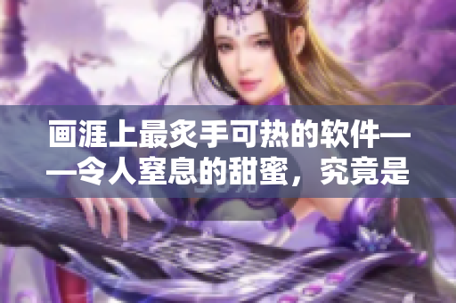 画涯上最炙手可热的软件——令人窒息的甜蜜，究竟是何方神圣？