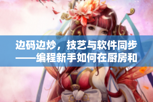 边码边炒，技艺与软件同步——编程新手如何在厨房和代码间游刃有余