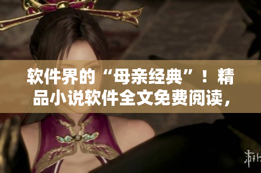 软件界的“母亲经典”！精品小说软件全文免费阅读，不可错过！