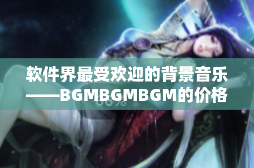 软件界最受欢迎的背景音乐——BGMBGMBGM的价格公布及评测