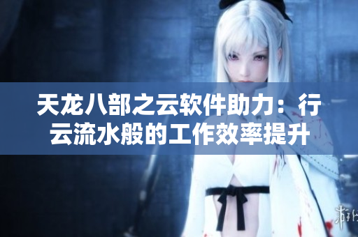 天龙八部之云软件助力：行云流水般的工作效率提升